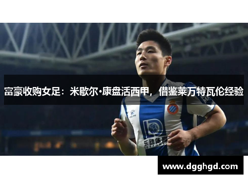 富豪收购女足：米歇尔·康盘活西甲，借鉴莱万特瓦伦经验